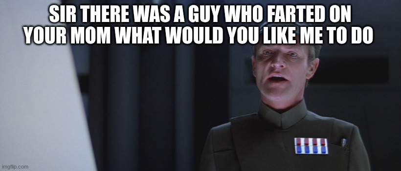 imperial officer | SIR THERE WAS A GUY WHO FARTED ON YOUR MOM WHAT WOULD YOU LIKE ME TO DO | image tagged in imperial officer | made w/ Imgflip meme maker