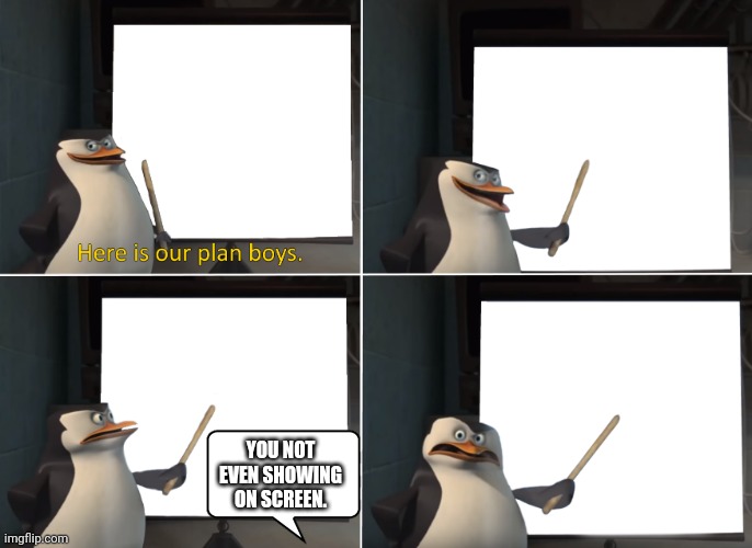 Anti meme | YOU NOT EVEN SHOWING ON SCREEN. | image tagged in here is our plan boys,anti meme | made w/ Imgflip meme maker