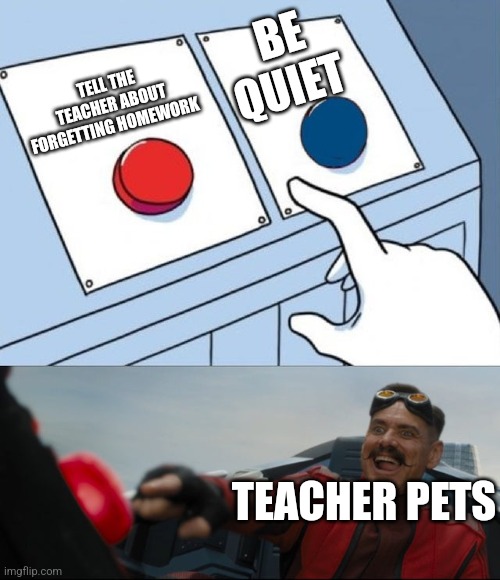 Robotnik Button | BE QUIET; TELL THE TEACHER ABOUT FORGETTING HOMEWORK; TEACHER PETS | image tagged in robotnik button | made w/ Imgflip meme maker