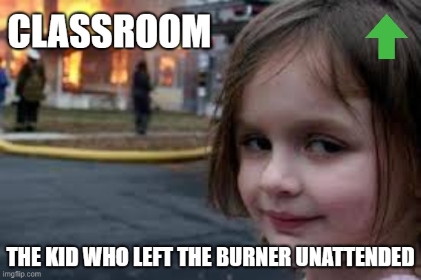 true | CLASSROOM; THE KID WHO LEFT THE BURNER UNATTENDED | image tagged in funny memes,true | made w/ Imgflip meme maker