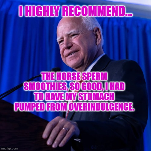 Tim Walz | I HIGHLY RECOMMEND... THE HORSE SPERM SMOOTHIES, SO GOOD, I HAD TO HAVE MY STOMACH PUMPED FROM OVERINDULGENCE. | image tagged in tim walz | made w/ Imgflip meme maker