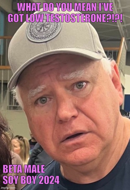 Tim Walz | WHAT DO YOU MEAN I’VE GOT LOW TESTOSTERONE?!?! BETA MALE SOY BOY 2024 | image tagged in tim walz | made w/ Imgflip meme maker