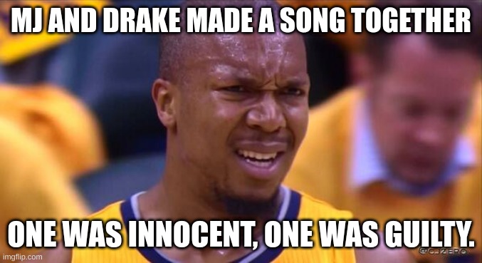 huh | MJ AND DRAKE MADE A SONG TOGETHER; ONE WAS INNOCENT, ONE WAS GUILTY. | image tagged in huh | made w/ Imgflip meme maker