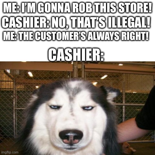 huh | CASHIER: NO, THAT’S ILLEGAL! ME: I’M GONNA ROB THIS STORE! ME: THE CUSTOMER’S ALWAYS RIGHT! CASHIER: | image tagged in huh | made w/ Imgflip meme maker