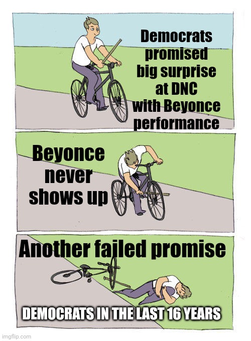 They Fail and Lie To You | Democrats promised big surprise at DNC with Beyonce performance; Beyonce never shows up; Another failed promise; DEMOCRATS IN THE LAST 16 YEARS | image tagged in memes,bike fall,democrats,liberals,leftists,harris | made w/ Imgflip meme maker