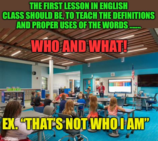 “That’s not who I am” after the celebrity gets caught doing something wrong. | THE FIRST LESSON IN ENGLISH CLASS SHOULD BE, TO TEACH THE DEFINITIONS AND PROPER USES OF THE WORDS ....... WHO AND WHAT! EX. “THAT’S NOT WHO I AM” | image tagged in gifs,english teachers,words,definition,it defines who i am,wrong | made w/ Imgflip meme maker