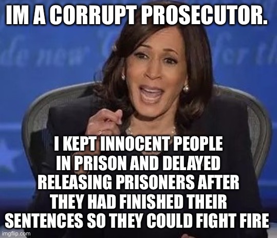 Kamala Harris | IM A CORRUPT PROSECUTOR. I KEPT INNOCENT PEOPLE IN PRISON AND DELAYED RELEASING PRISONERS AFTER THEY HAD FINISHED THEIR SENTENCES SO THEY COULD FIGHT FIRE | image tagged in kamala harris,politics,political meme,corruption | made w/ Imgflip meme maker