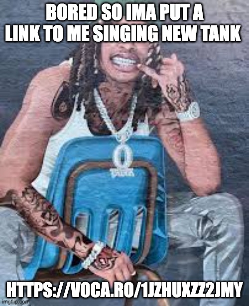 since on that time auto played at the end ima do that too | BORED SO IMA PUT A LINK TO ME SINGING NEW TANK; HTTPS://VOCA.RO/1JZHUXZZ2JMY | image tagged in von | made w/ Imgflip meme maker