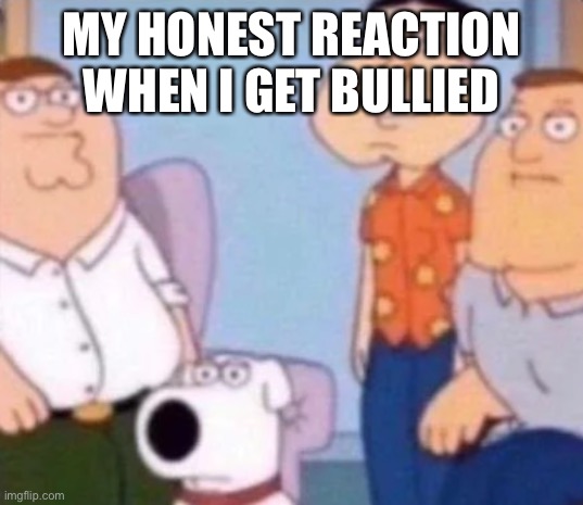 unfunny | MY HONEST REACTION WHEN I GET BULLIED | image tagged in unfunny | made w/ Imgflip meme maker