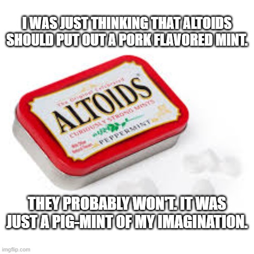 memes by Brad - Altoids should put out a pork flavored mint - humor | I WAS JUST THINKING THAT ALTOIDS SHOULD PUT OUT A PORK FLAVORED MINT. THEY PROBABLY WON'T. IT WAS JUST A PIG-MINT OF MY IMAGINATION. | image tagged in funny,fun,candy,pig,humor,funny meme | made w/ Imgflip meme maker