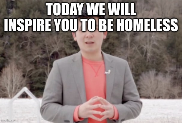 Steven He | TODAY WE WILL INSPIRE YOU TO BE HOMELESS | image tagged in steven he | made w/ Imgflip meme maker