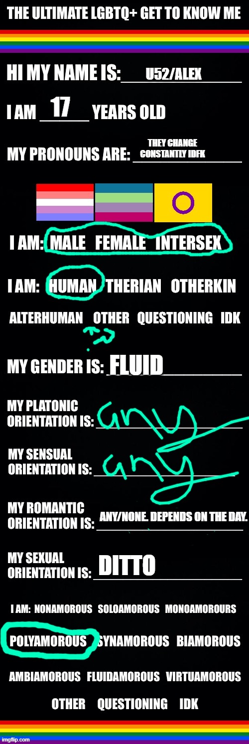 :3 | U52/ALEX; 17; THEY CHANGE CONSTANTLY IDFK; FLUID; DITTO; ANY/NONE. DEPENDS ON THE DAY. | image tagged in the ultimate lgbtq get to know me | made w/ Imgflip meme maker