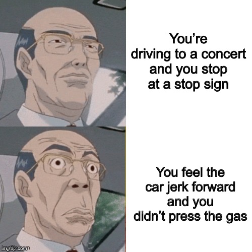 Whoops | You’re driving to a concert and you stop at a stop sign; You feel the car jerk forward and you didn’t press the gas | image tagged in surprised anime guy,cars | made w/ Imgflip meme maker