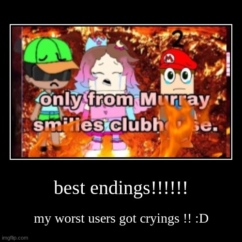 :3 | best endings!!!!!! | my worst users got cryings !! :D | image tagged in funny,demotivationals | made w/ Imgflip demotivational maker