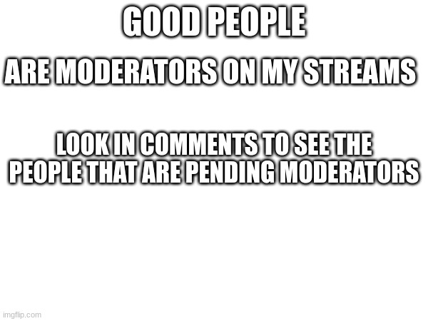 Real stuff here folk | GOOD PEOPLE; ARE MODERATORS ON MY STREAMS; LOOK IN COMMENTS TO SEE THE PEOPLE THAT ARE PENDING MODERATORS | image tagged in cool,gg,ff,s,sd,sf | made w/ Imgflip meme maker