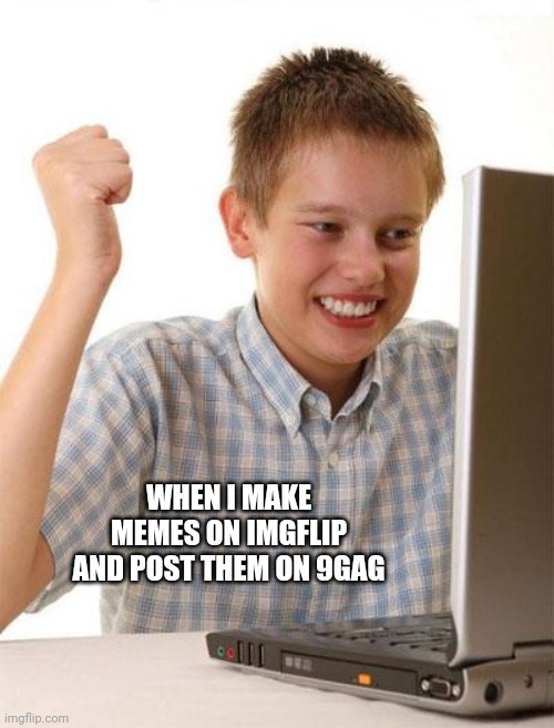 First Day On The Internet Kid Meme | WHEN I MAKE MEMES ON IMGFLIP AND POST THEM ON 9GAG | image tagged in memes,first day on the internet kid | made w/ Imgflip meme maker