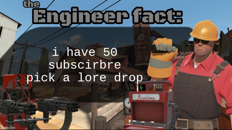 Engineer fact | i have 50 subscirbre pick a lore drop | image tagged in engineer fact | made w/ Imgflip meme maker