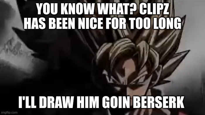 lool (after I'm back from school) | YOU KNOW WHAT? CLIPZ HAS BEEN NICE FOR TOO LONG; I'LL DRAW HIM GOIN BERSERK | image tagged in goku staring | made w/ Imgflip meme maker