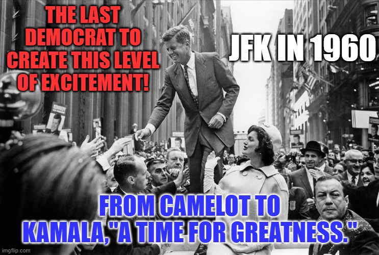 "Kamala--For The People." | THE LAST DEMOCRAT TO CREATE THIS LEVEL OF EXCITEMENT! JFK IN 1960; FROM CAMELOT TO KAMALA,"A TIME FOR GREATNESS." | image tagged in politics | made w/ Imgflip meme maker