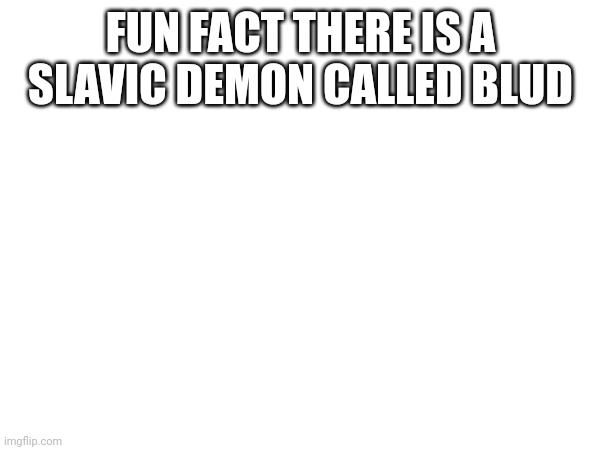 Blud | FUN FACT THERE IS A SLAVIC DEMON CALLED BLUD | made w/ Imgflip meme maker