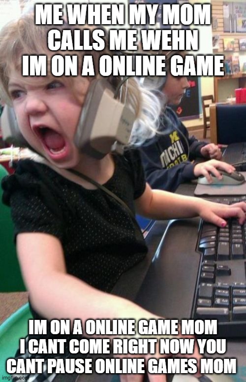 Angry Gamer Girl | ME WHEN MY MOM CALLS ME WEHN IM ON A ONLINE GAME; IM ON A ONLINE GAME MOM I CANT COME RIGHT NOW YOU CANT PAUSE ONLINE GAMES MOM | image tagged in angry gamer girl | made w/ Imgflip meme maker