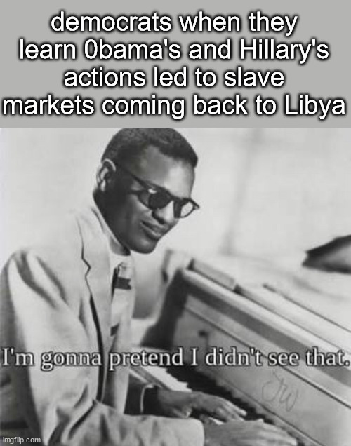 I’m going to pretend I didn’t see that | democrats when they learn 0bama's and Hillary's actions led to slave markets coming back to Libya | image tagged in i m going to pretend i didn t see that | made w/ Imgflip meme maker