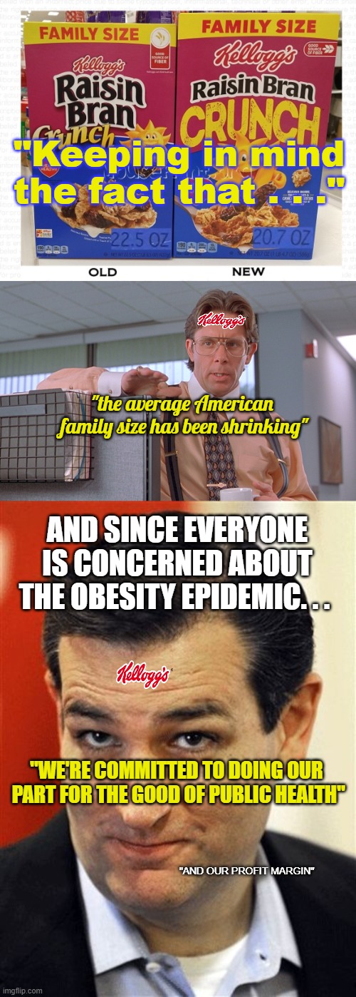 So the Inflation Reduction Act was Supposed to Fix This? | "Keeping in mind the fact that . . ."; "the average American
 family size has been shrinking"; AND SINCE EVERYONE IS CONCERNED ABOUT THE OBESITY EPIDEMIC. . . "WE'RE COMMITTED TO DOING OUR  PART FOR THE GOOD OF PUBLIC HEALTH"; "AND OUR PROFIT MARGIN" | image tagged in shrinking box,office space that would be great,ted cruz sleazebucket | made w/ Imgflip meme maker