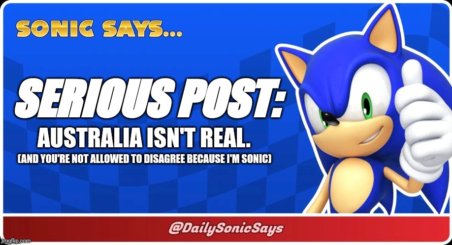 Sonic Says #10 (@DailySonicSays on Twitter/X) | SERIOUS POST:; AUSTRALIA ISN'T REAL. (AND YOU'RE NOT ALLOWED TO DISAGREE BECAUSE I'M SONIC) | image tagged in sonic says | made w/ Imgflip meme maker