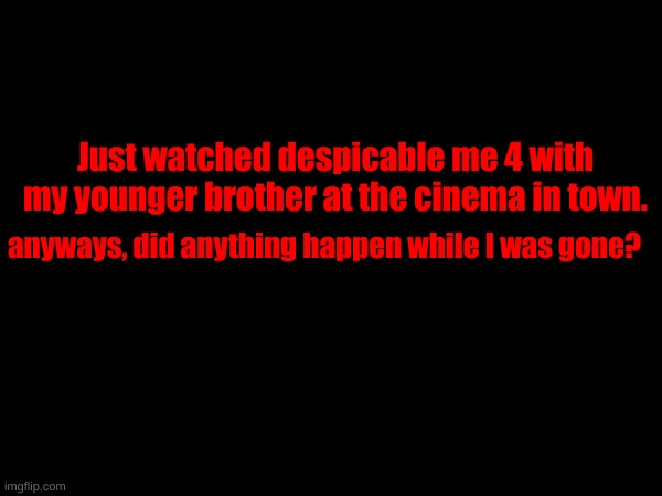Just watched despicable me 4 with my younger brother at the cinema in town. anyways, did anything happen while I was gone? | made w/ Imgflip meme maker