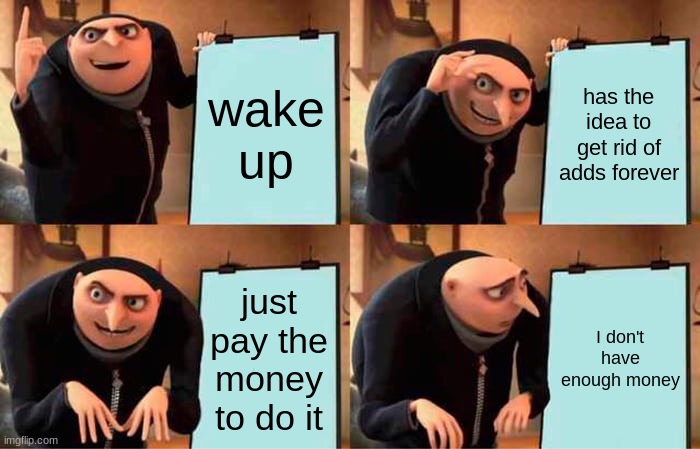 Gru's Plan | wake up; has the idea to get rid of adds forever; just pay the money to do it; I don't have enough money | image tagged in memes,gru's plan | made w/ Imgflip meme maker