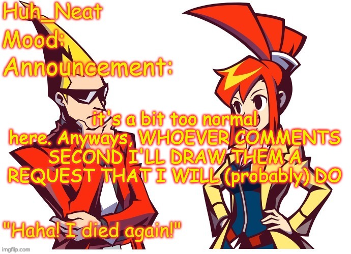 can only comment once per person | it's a bit too normal here. Anyways, WHOEVER COMMENTS SECOND I'LL DRAW THEM A REQUEST THAT I WILL (probably) DO | image tagged in huh_neat ghost trick temp thanks knockout offical | made w/ Imgflip meme maker