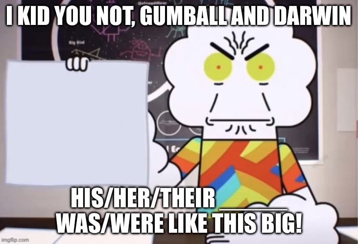 Mr. Small papre | I KID YOU NOT, GUMBALL AND DARWIN; HIS/HER/THEIR _____ WAS/WERE LIKE THIS BIG! | image tagged in mr small papre | made w/ Imgflip meme maker