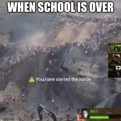 You have alerted the horde left for dead | WHEN SCHOOL IS OVER | image tagged in you have alerted the horde left for dead | made w/ Imgflip meme maker