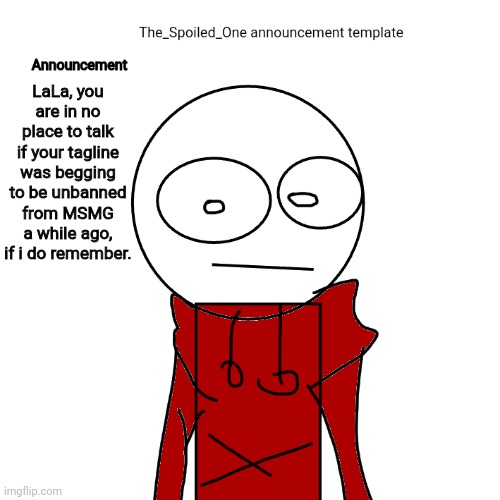 The_Spoiled_One announcement template | LaLa, you are in no place to talk if your tagline was begging to be unbanned from MSMG a while ago, if i do remember. | image tagged in the_spoiled_one announcement template | made w/ Imgflip meme maker