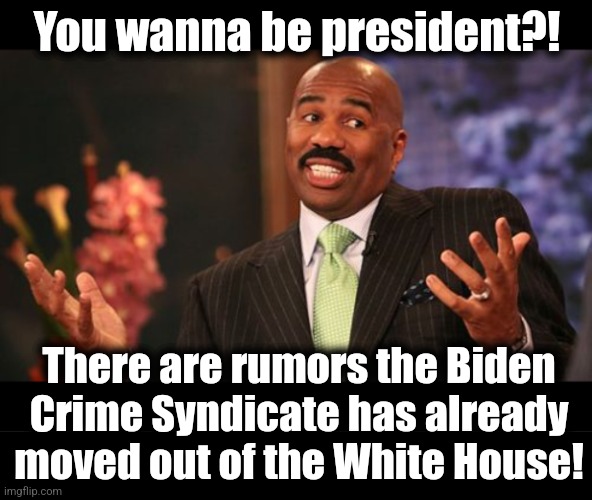 You wanna be president?! There are rumors the Biden Crime Syndicate has already moved out of the White House! | image tagged in memes,steve harvey,blank black | made w/ Imgflip meme maker