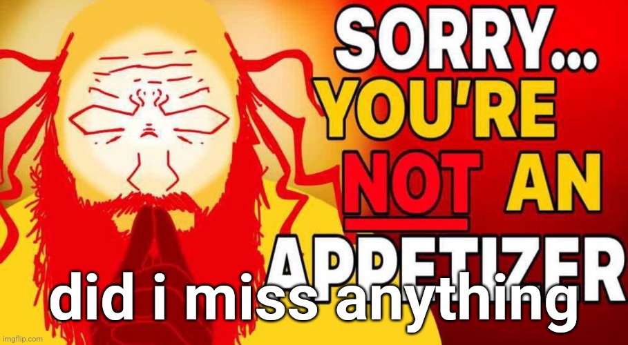 sorry you're not an appetizer | did i miss anything | image tagged in sorry you're not an appetizer | made w/ Imgflip meme maker
