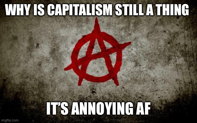 anarchy  | WHY IS CAPITALISM STILL A THING; IT’S ANNOYING AF | image tagged in anarchy | made w/ Imgflip meme maker