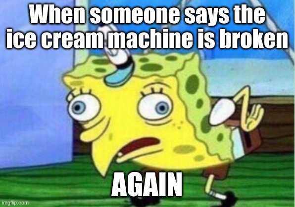 Mocking Spongebob | When someone says the ice cream machine is broken; AGAIN | image tagged in memes,mocking spongebob | made w/ Imgflip meme maker