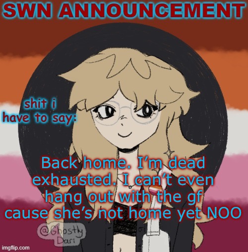 Atp she hangs out more at my house than her own | Back home. I’m dead exhausted. I can’t even hang out with the gf cause she’s not home yet NOO | image tagged in swn announcement version 3 | made w/ Imgflip meme maker