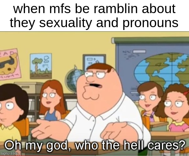 Oh my god, who the hell cares? | when mfs be ramblin about they sexuality and pronouns | image tagged in oh my god who the hell cares | made w/ Imgflip meme maker