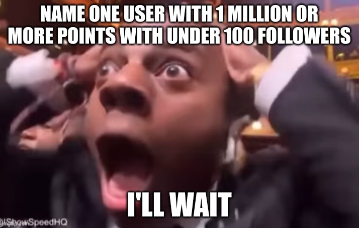 Owner note: https://imgflip.com/user/The_Lapsed_Jedi | NAME ONE USER WITH 1 MILLION OR MORE POINTS WITH UNDER 100 FOLLOWERS; I'LL WAIT | image tagged in fr fr ong | made w/ Imgflip meme maker