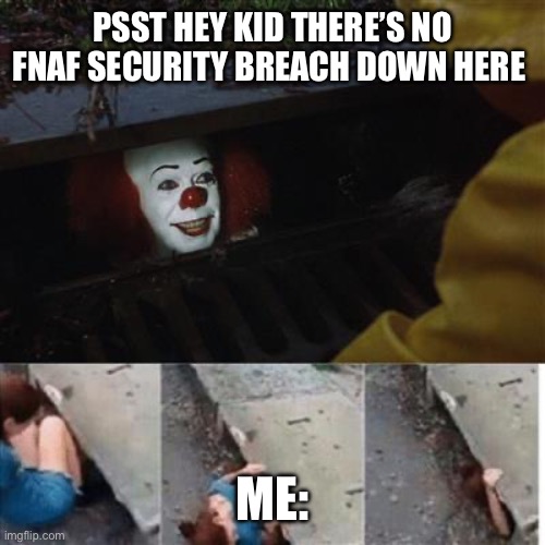 pennywise in sewer | PSST HEY KID THERE’S NO FNAF SECURITY BREACH DOWN HERE; ME: | image tagged in pennywise in sewer | made w/ Imgflip meme maker