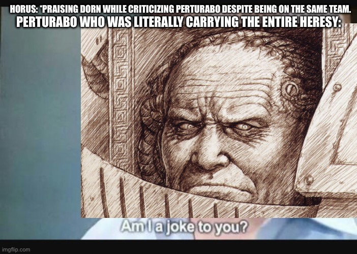 Am I a joke to you? | HORUS: *PRAISING DORN WHILE CRITICIZING PERTURABO DESPITE BEING ON THE SAME TEAM. PERTURABO WHO WAS LITERALLY CARRYING THE ENTIRE HERESY: | image tagged in am i a joke to you,warhammer40k | made w/ Imgflip meme maker