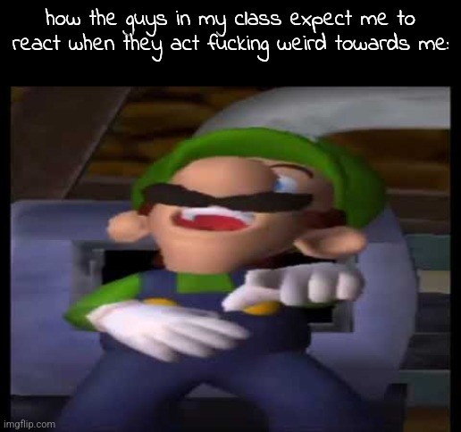 i'm being bullied AND manipulated!!! :D | how the guys in my class expect me to react when they act fucking weird towards me: | image tagged in luigi laughing | made w/ Imgflip meme maker