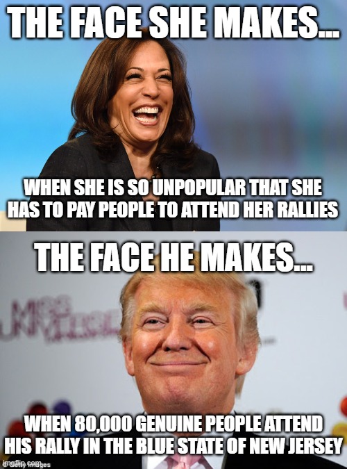 Kamala has set a new low. | THE FACE SHE MAKES... WHEN SHE IS SO UNPOPULAR THAT SHE HAS TO PAY PEOPLE TO ATTEND HER RALLIES; THE FACE HE MAKES... WHEN 80,000 GENUINE PEOPLE ATTEND HIS RALLY IN THE BLUE STATE OF NEW JERSEY | image tagged in kamala harris laughing,donald trump approves | made w/ Imgflip meme maker