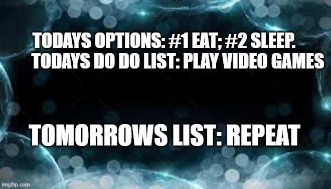 memes by Brad - eat, sleep, and play video games. - humor | TODAYS OPTIONS: #1 EAT; #2 SLEEP.         TODAYS DO DO LIST: PLAY VIDEO GAMES; TOMORROWS LIST: REPEAT | image tagged in funny,gaming,computer games,video games,pc gaming,humor | made w/ Imgflip meme maker