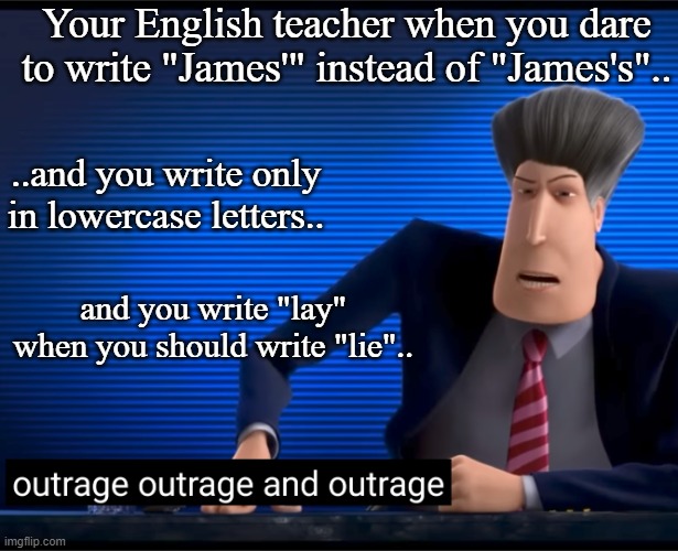 outrage outrage and outrage | Your English teacher when you dare to write "James'" instead of "James's".. ..and you write only in lowercase letters.. and you write "lay" when you should write "lie".. | image tagged in outrage outrage and outrage,english teachers | made w/ Imgflip meme maker