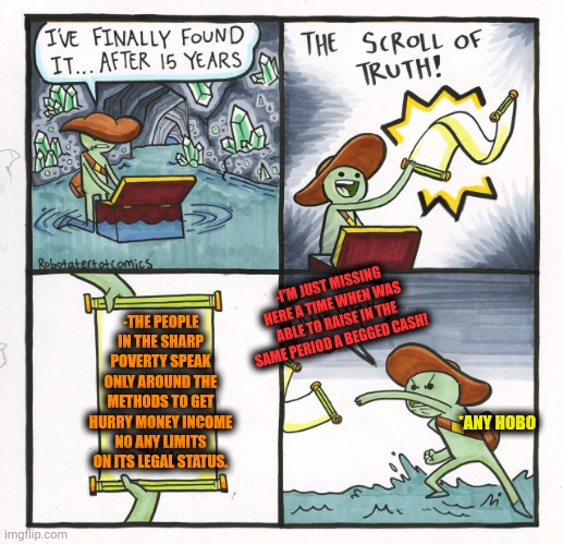 -Anyway they're in the breading with a hunger. | -I'M JUST MISSING HERE A TIME WHEN WAS ABLE TO RAISE IN THE SAME PERIOD A BEGGED CASH! -THE PEOPLE IN THE SHARP POVERTY SPEAK ONLY AROUND THE METHODS TO GET HURRY MONEY INCOME NO ANY LIMITS ON ITS LEGAL STATUS. *ANY HOBO | image tagged in memes,the scroll of truth,poverty,only in ohio,public speaking,jefthehobo | made w/ Imgflip meme maker