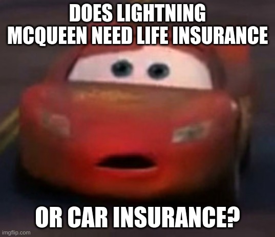 Shocked Lightning McQueen | DOES LIGHTNING MCQUEEN NEED LIFE INSURANCE; OR CAR INSURANCE? | image tagged in shocked lightning mcqueen | made w/ Imgflip meme maker