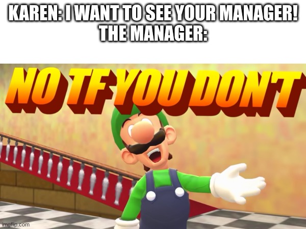 The Manager being the one Karen is yelling at. | KAREN: I WANT TO SEE YOUR MANAGER!
THE MANAGER: | image tagged in funny,karens | made w/ Imgflip meme maker